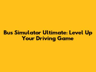 Bus Simulator Ultimate: Level Up Your Driving Game