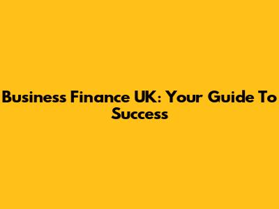 Business Finance UK: Your Guide To Success