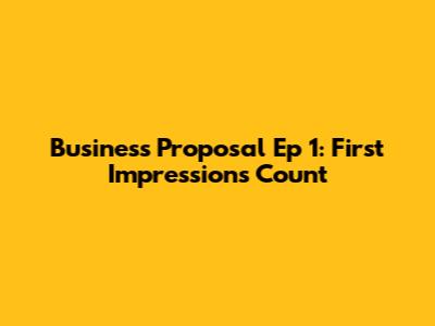 Business Proposal Ep 1: First Impressions Count