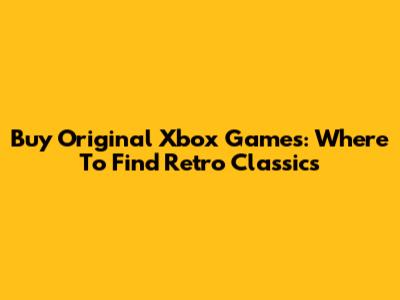 Buy Original Xbox Games: Where To Find Retro Classics