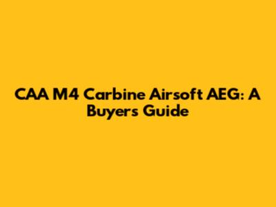 CAA M4 Carbine Airsoft AEG: A Buyer's Guide