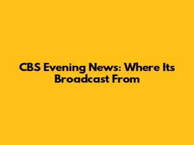 CBS Evening News: Where It's Broadcast From