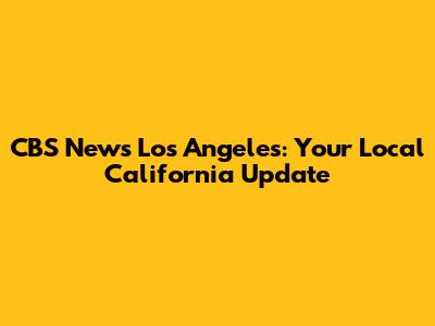 CBS News Los Angeles: Your Local California Update