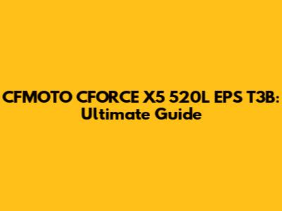 CFMOTO CFORCE X5 520L EPS T3B: Ultimate Guide