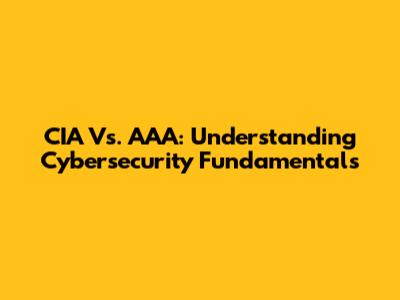CIA Vs. AAA: Understanding Cybersecurity Fundamentals
