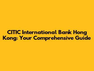 CITIC International Bank Hong Kong: Your Comprehensive Guide