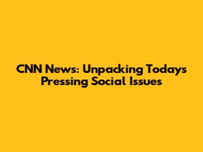 CNN News: Unpacking Today's Pressing Social Issues