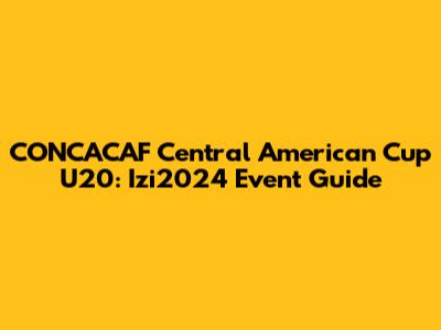 CONCACAF Central American Cup U20: Izi2024 Event Guide