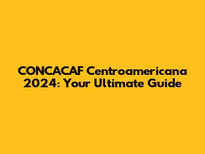 CONCACAF Centroamericana 2024: Your Ultimate Guide