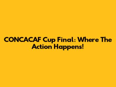 CONCACAF Cup Final: Where The Action Happens!