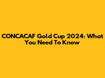 CONCACAF Gold Cup 2024: What You Need To Know