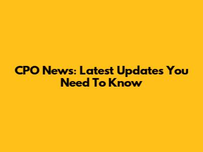 CPO News: Latest Updates You Need To Know