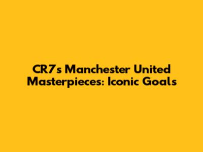 CR7's Manchester United Masterpieces: Iconic Goals