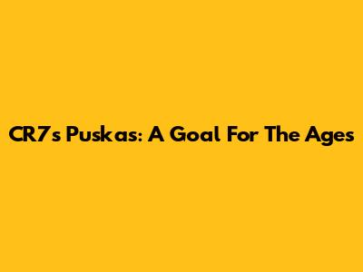 CR7's Puskas: A Goal For The Ages