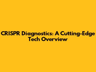 CRISPR Diagnostics: A Cutting-Edge Tech Overview