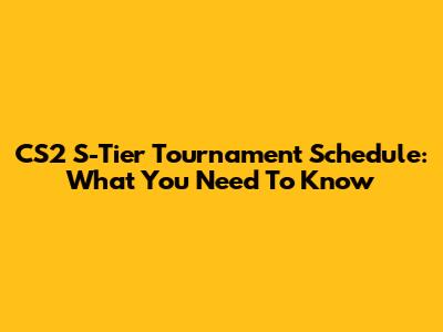CS2 S-Tier Tournament Schedule: What You Need To Know