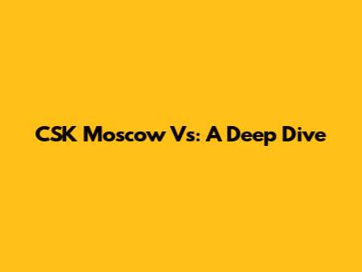 CSK Moscow Vs: A Deep Dive
