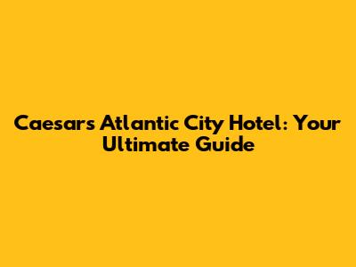 Caesars Atlantic City Hotel: Your Ultimate Guide