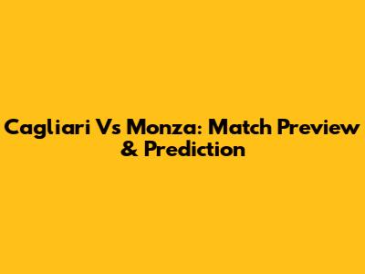 Cagliari Vs Monza: Match Preview & Prediction