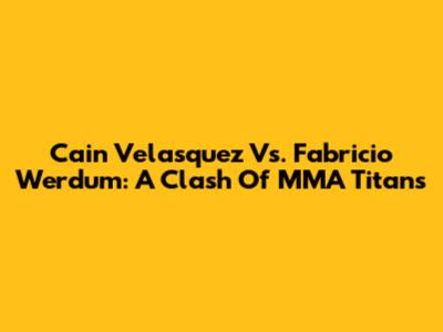 Cain Velasquez Vs. Fabricio Werdum: A Clash Of MMA Titans