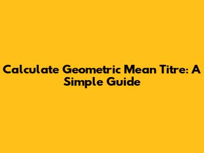 Calculate Geometric Mean Titre: A Simple Guide