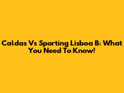 Caldas Vs Sporting Lisboa B: What You Need To Know!