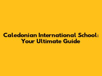 Caledonian International School: Your Ultimate Guide