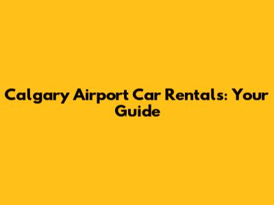 Calgary Airport Car Rentals: Your Guide