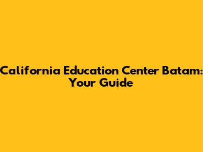 California Education Center Batam: Your Guide
