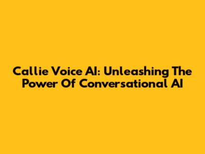 Callie Voice AI: Unleashing The Power Of Conversational AI