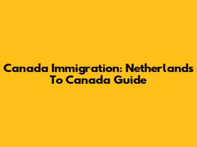 Canada Immigration: Netherlands To Canada Guide