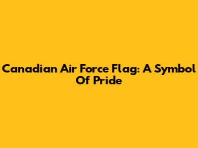 Canadian Air Force Flag: A Symbol Of Pride