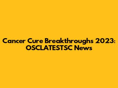 Cancer Cure Breakthroughs 2023: OSCLATESTSC News