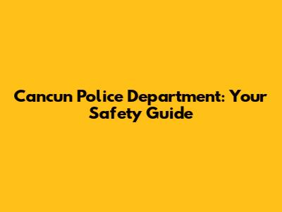Cancun Police Department: Your Safety Guide
