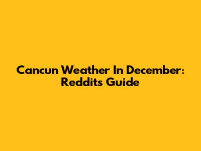 Cancun Weather In December: Reddit's Guide