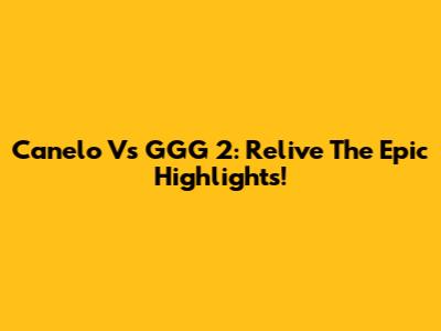 Canelo Vs GGG 2: Relive The Epic Highlights!