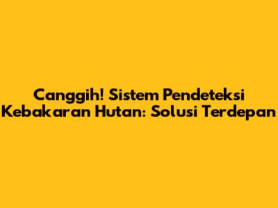 Canggih! Sistem Pendeteksi Kebakaran Hutan: Solusi Terdepan