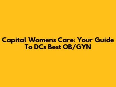 Capital Women's Care: Your Guide To DC's Best OB/GYN