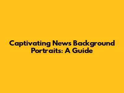 Captivating News Background Portraits: A Guide