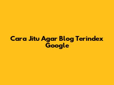 Cara Jitu Agar Blog Terindex Google