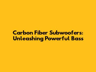 Carbon Fiber Subwoofers: Unleashing Powerful Bass