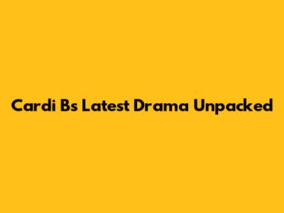 Cardi B's Latest Drama Unpacked