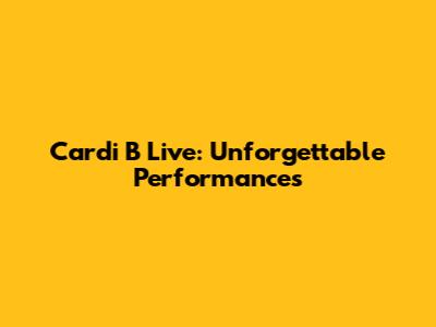 Cardi B Live: Unforgettable Performances