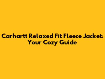 Carhartt Relaxed Fit Fleece Jacket: Your Cozy Guide