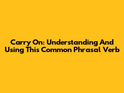 Carry On: Understanding And Using This Common Phrasal Verb