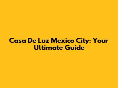 Casa De Luz Mexico City: Your Ultimate Guide