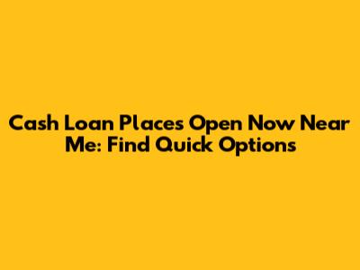Cash Loan Places Open Now Near Me: Find Quick Options