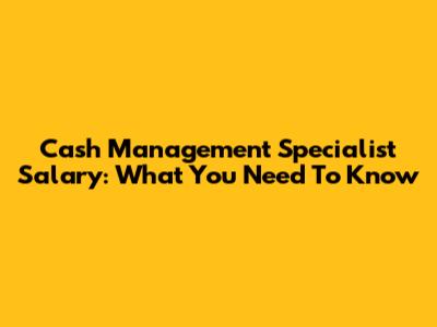 Cash Management Specialist Salary: What You Need To Know