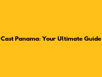 Cast Panama: Your Ultimate Guide