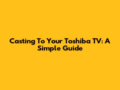 Casting To Your Toshiba TV: A Simple Guide